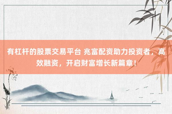 有杠杆的股票交易平台 兆富配资助力投资者，高效融资，开启财富增长新篇章！