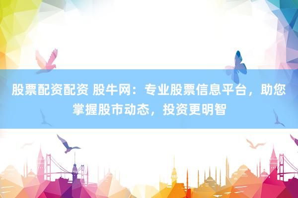 股票配资配资 股牛网：专业股票信息平台，助您掌握股市动态，投资更明智