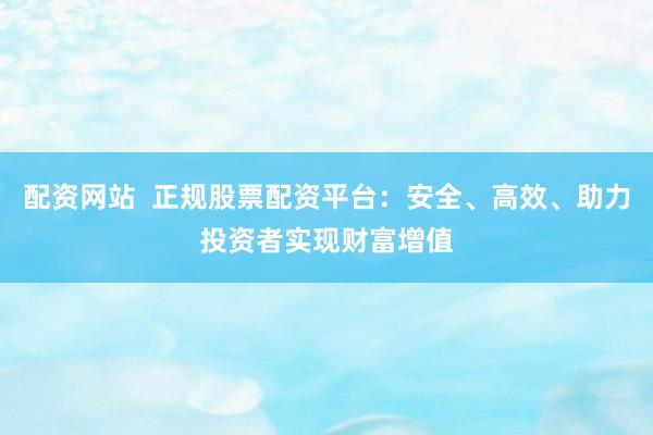 配资网站  正规股票配资平台：安全、高效、助力投资者实现财富增值