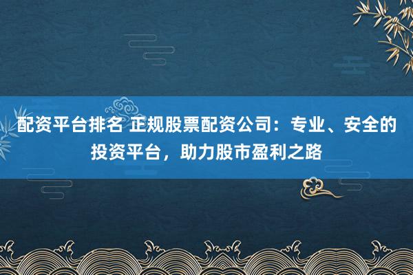 配资平台排名 正规股票配资公司：专业、安全的投资平台，助力股市盈利之路