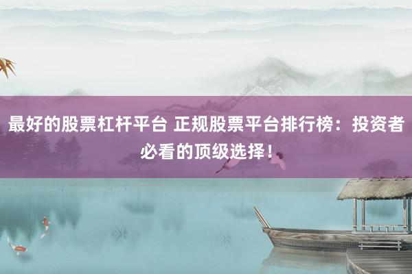 最好的股票杠杆平台 正规股票平台排行榜：投资者必看的顶级选择！