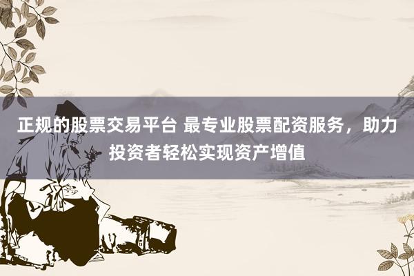 正规的股票交易平台 最专业股票配资服务，助力投资者轻松实现资产增值