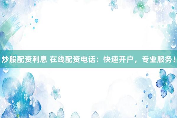 炒股配资利息 在线配资电话：快速开户，专业服务！