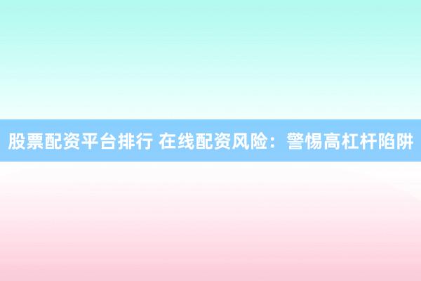 股票配资平台排行 在线配资风险：警惕高杠杆陷阱