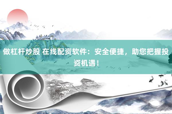 做杠杆炒股 在线配资软件：安全便捷，助您把握投资机遇！
