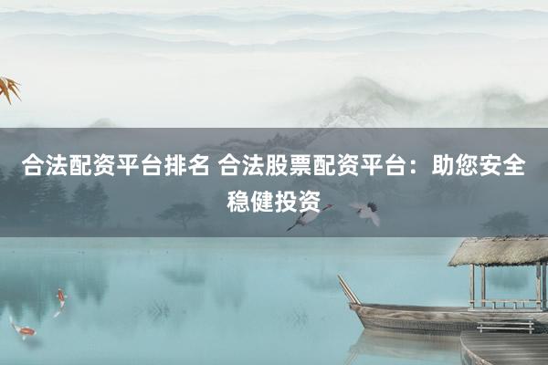合法配资平台排名 合法股票配资平台：助您安全稳健投资