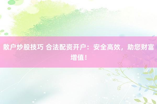 散户炒股技巧 合法配资开户：安全高效，助您财富增值！