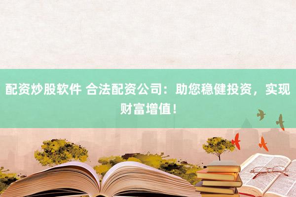 配资炒股软件 合法配资公司：助您稳健投资，实现财富增值！