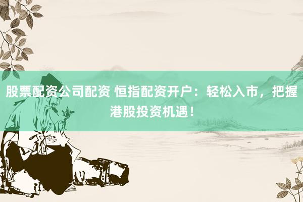 股票配资公司配资 恒指配资开户：轻松入市，把握港股投资机遇！
