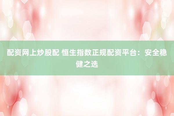 配资网上炒股配 恒生指数正规配资平台：安全稳健之选