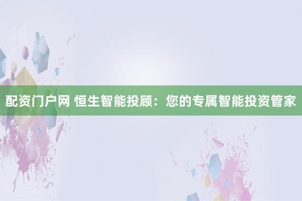 配资门户网 恒生智能投顾：您的专属智能投资管家