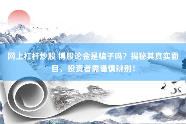 网上杠杆炒股 博股论金是骗子吗？揭秘其真实面目，投资者需谨慎辨别！
