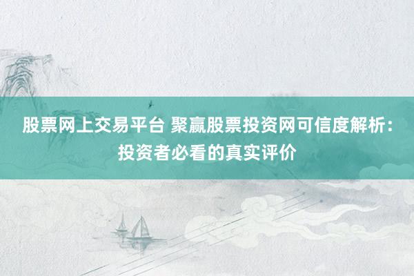 股票网上交易平台 聚赢股票投资网可信度解析：投资者必看的真实评价