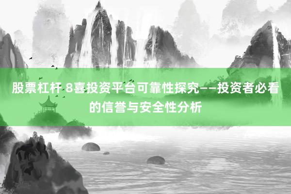 股票杠杆 8喜投资平台可靠性探究——投资者必看的信誉与安全性分析