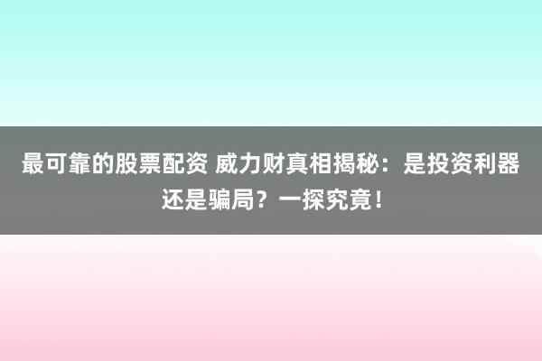 最可靠的股票配资 威力财真相揭秘：是投资利器还是骗局？一探究竟！