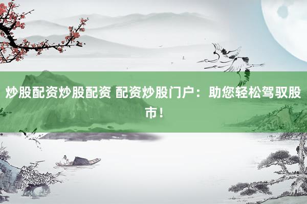 炒股配资炒股配资 配资炒股门户：助您轻松驾驭股市！
