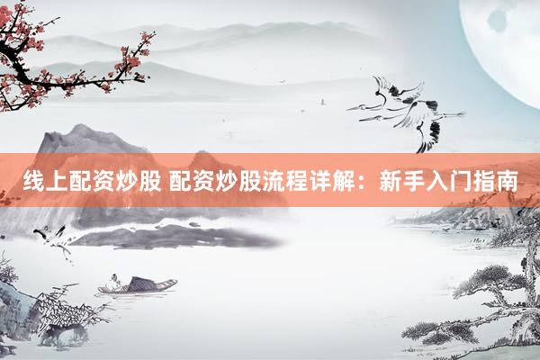 线上配资炒股 配资炒股流程详解：新手入门指南