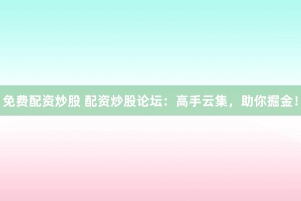 免费配资炒股 配资炒股论坛：高手云集，助你掘金！