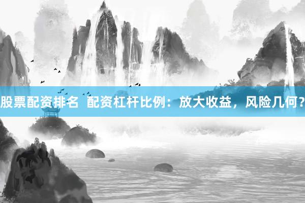 股票配资排名  配资杠杆比例：放大收益，风险几何？