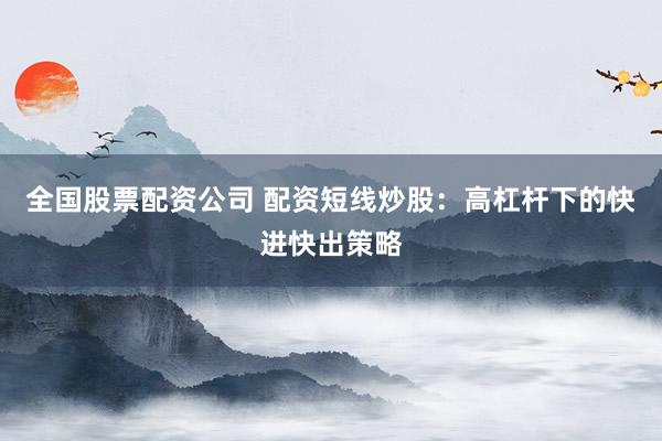 全国股票配资公司 配资短线炒股：高杠杆下的快进快出策略