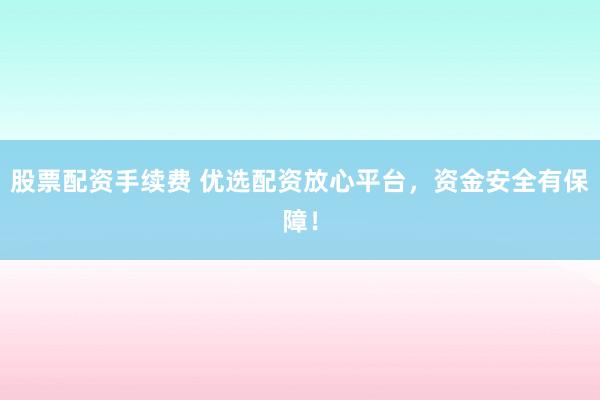 股票配资手续费 优选配资放心平台，资金安全有保障！