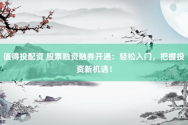 值得投配资 股票融资融券开通：轻松入门，把握投资新机遇！