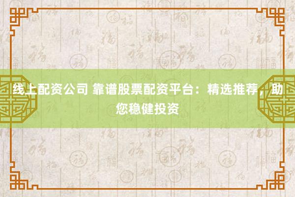 线上配资公司 靠谱股票配资平台：精选推荐，助您稳健投资