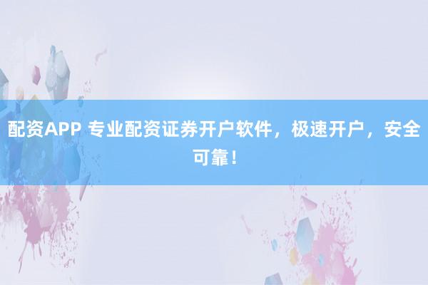 配资APP 专业配资证券开户软件，极速开户，安全可靠！