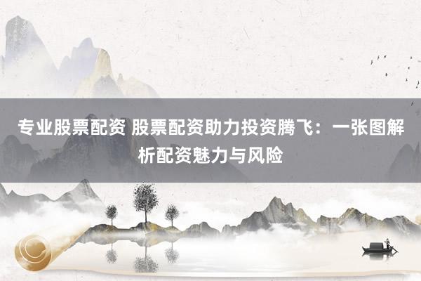 专业股票配资 股票配资助力投资腾飞：一张图解析配资魅力与风险