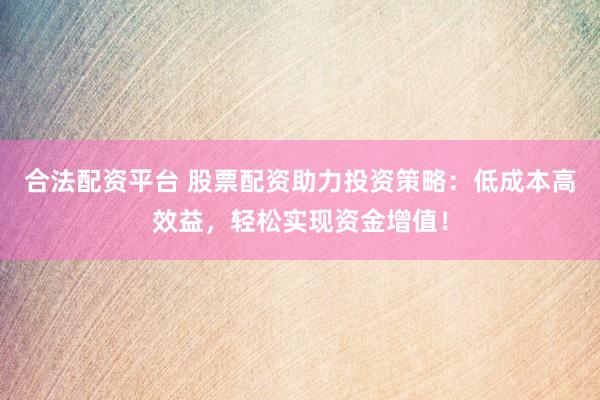 合法配资平台 股票配资助力投资策略：低成本高效益，轻松实现资金增值！