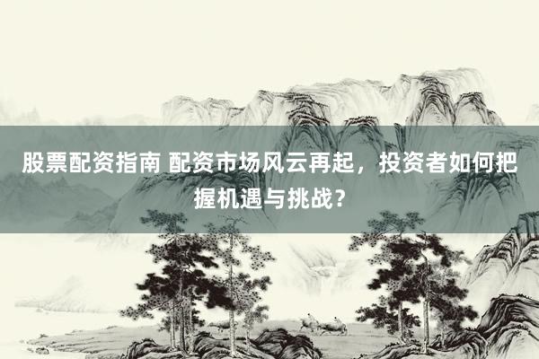 股票配资指南 配资市场风云再起，投资者如何把握机遇与挑战？
