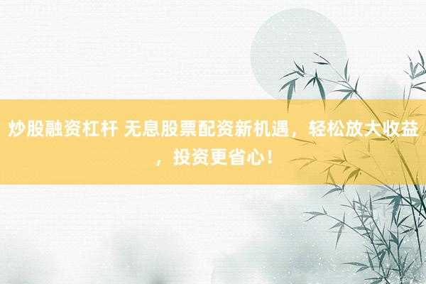 炒股融资杠杆 无息股票配资新机遇，轻松放大收益，投资更省心！