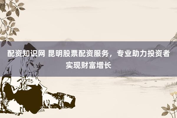 配资知识网 昆明股票配资服务，专业助力投资者实现财富增长