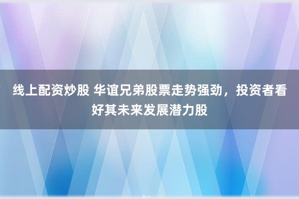 线上配资炒股 华谊兄弟股票走势强劲，投资者看好其未来发展潜力股