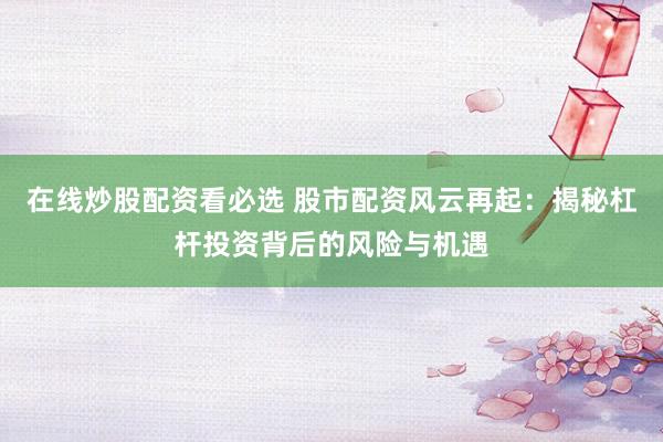 在线炒股配资看必选 股市配资风云再起：揭秘杠杆投资背后的风险与机遇