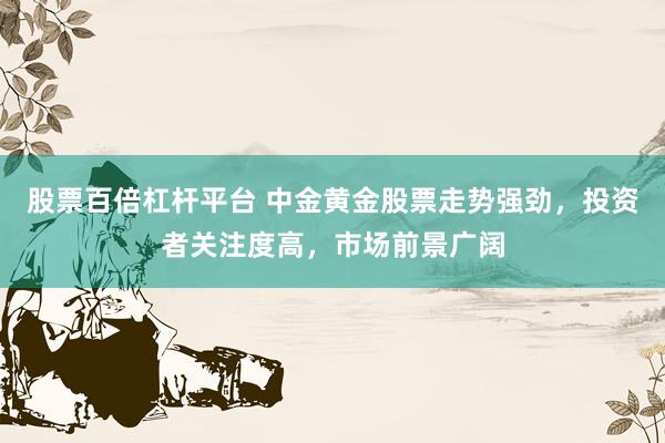 股票百倍杠杆平台 中金黄金股票走势强劲，投资者关注度高，市场前景广阔