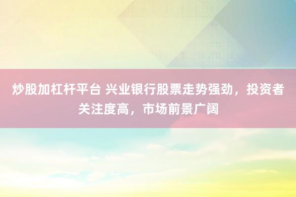 炒股加杠杆平台 兴业银行股票走势强劲，投资者关注度高，市场前景广阔