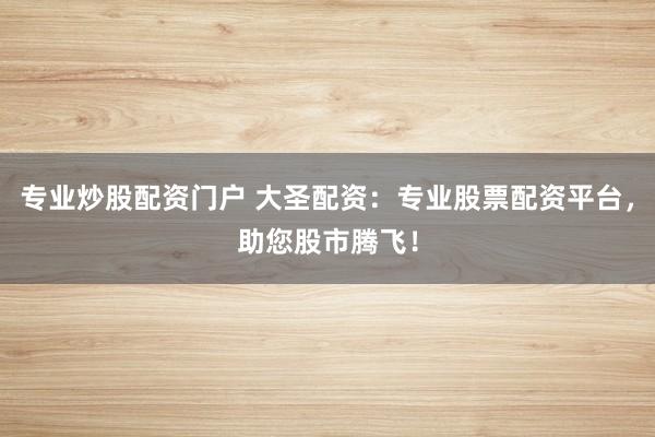 专业炒股配资门户 大圣配资：专业股票配资平台，助您股市腾飞！