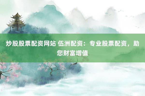 炒股股票配资网站 伍洲配资：专业股票配资，助您财富增值