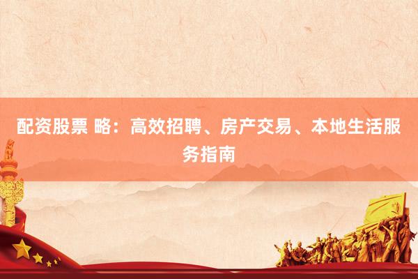 配资股票 略：高效招聘、房产交易、本地生活服务指南