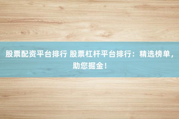 股票配资平台排行 股票杠杆平台排行：精选榜单，助您掘金！