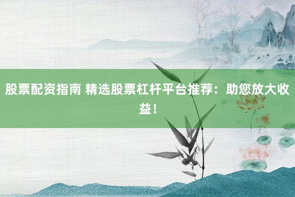 股票配资指南 精选股票杠杆平台推荐：助您放大收益！