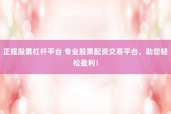 正规股票杠杆平台 专业股票配资交易平台，助您轻松盈利！