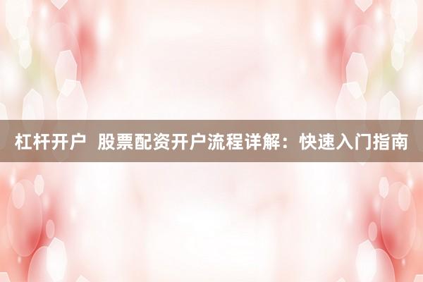 杠杆开户  股票配资开户流程详解：快速入门指南
