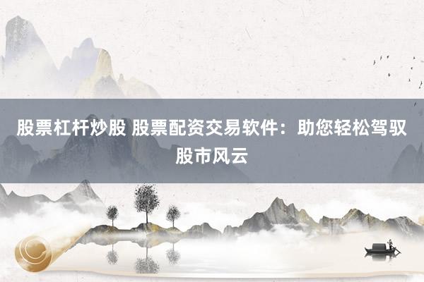 股票杠杆炒股 股票配资交易软件：助您轻松驾驭股市风云