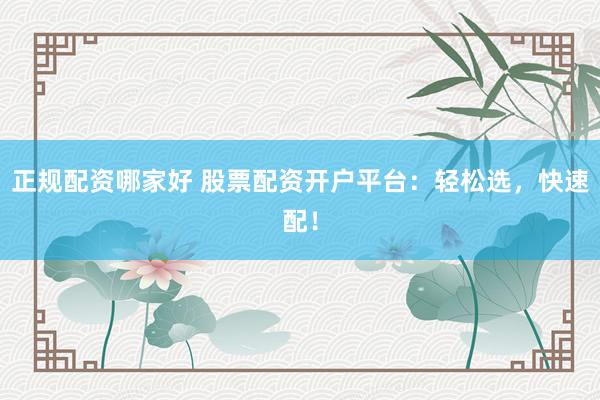 正规配资哪家好 股票配资开户平台：轻松选，快速配！
