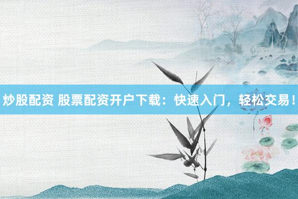炒股配资 股票配资开户下载：快速入门，轻松交易！