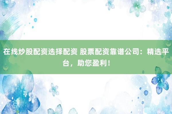 在线炒股配资选择配资 股票配资靠谱公司：精选平台，助您盈利！