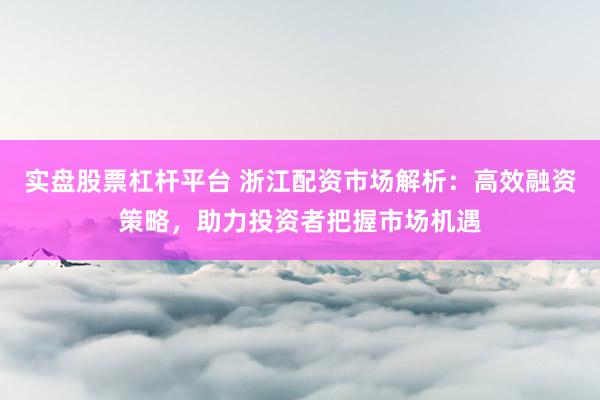 实盘股票杠杆平台 浙江配资市场解析：高效融资策略，助力投资者把握市场机遇