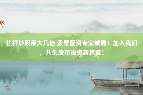 杠杆炒股最大几倍 股票配资专家诚聘！加入我们，共创股市投资新篇章！